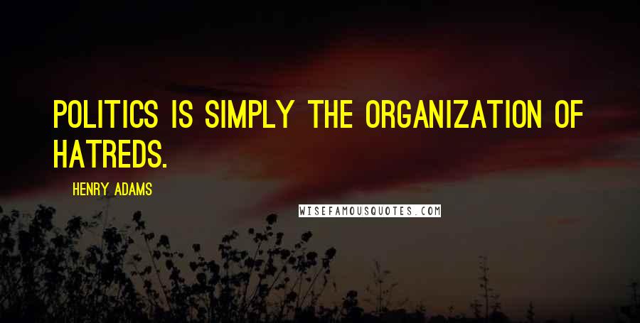 Henry Adams Quotes: Politics is simply the organization of hatreds.