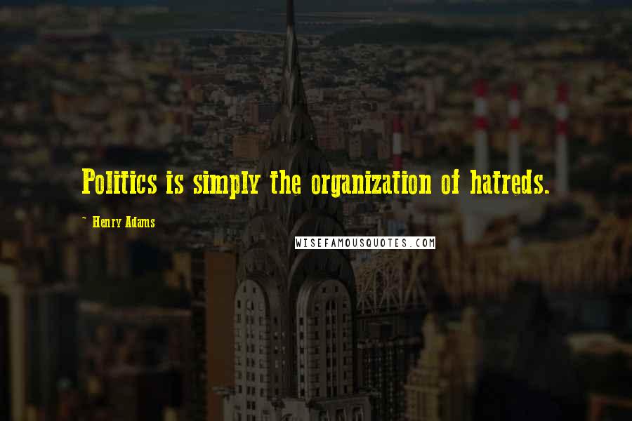 Henry Adams Quotes: Politics is simply the organization of hatreds.