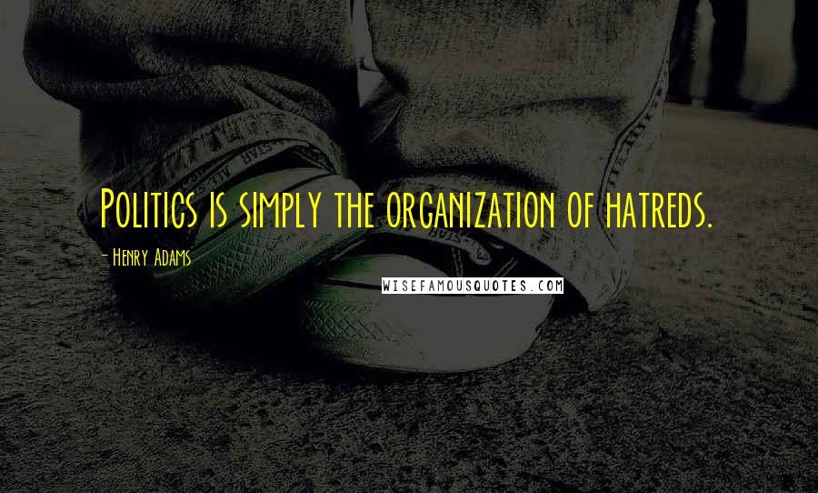 Henry Adams Quotes: Politics is simply the organization of hatreds.