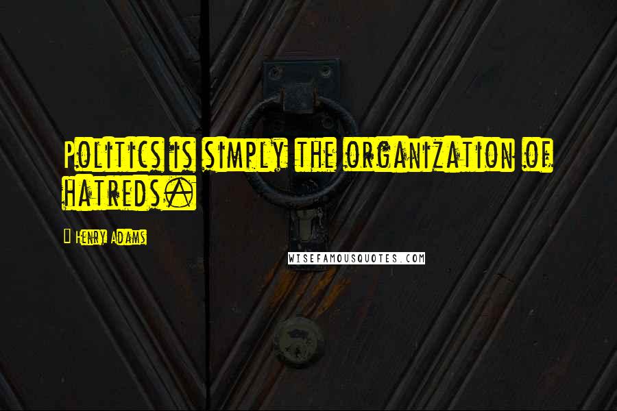 Henry Adams Quotes: Politics is simply the organization of hatreds.