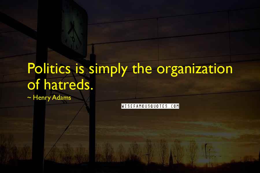 Henry Adams Quotes: Politics is simply the organization of hatreds.