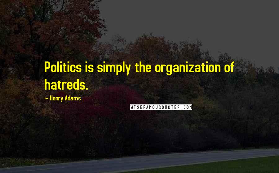 Henry Adams Quotes: Politics is simply the organization of hatreds.