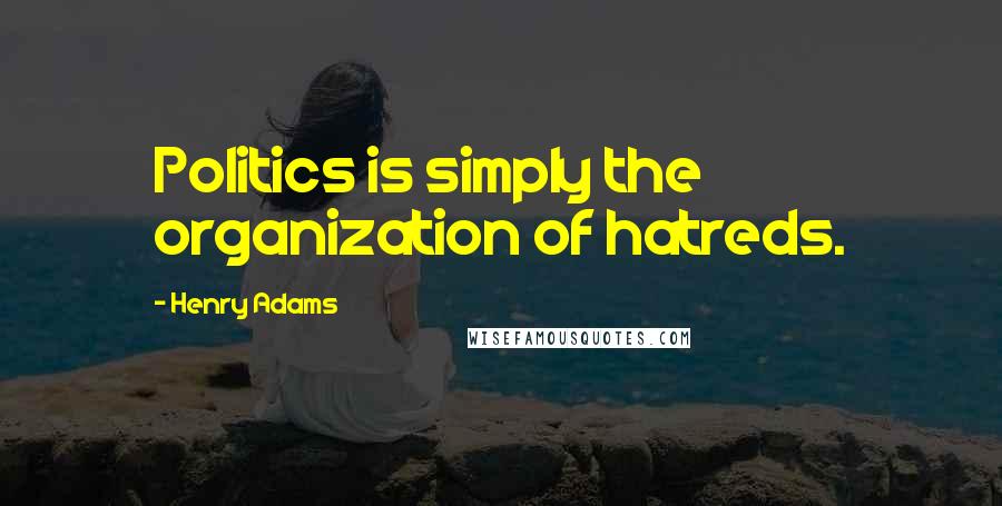 Henry Adams Quotes: Politics is simply the organization of hatreds.