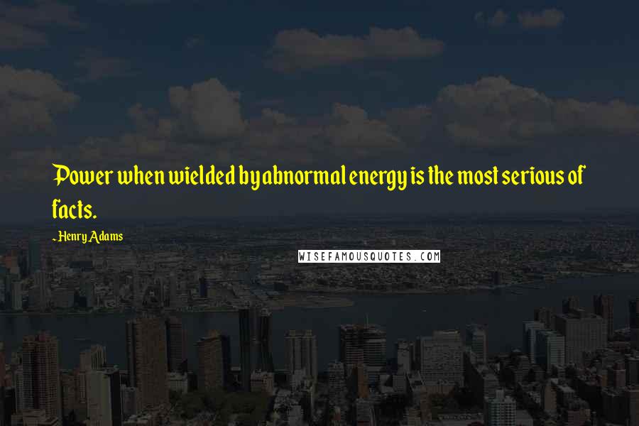 Henry Adams Quotes: Power when wielded by abnormal energy is the most serious of facts.