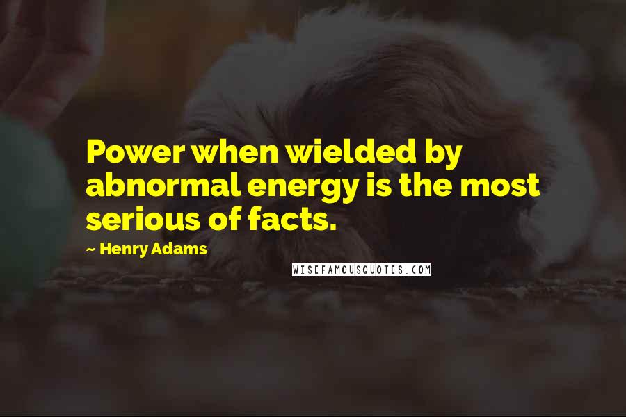 Henry Adams Quotes: Power when wielded by abnormal energy is the most serious of facts.