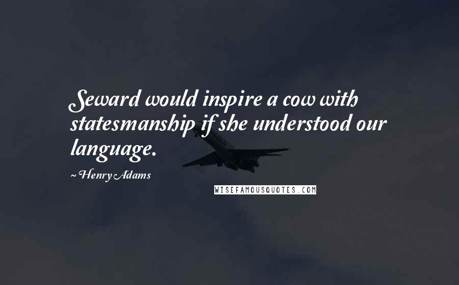 Henry Adams Quotes: Seward would inspire a cow with statesmanship if she understood our language.