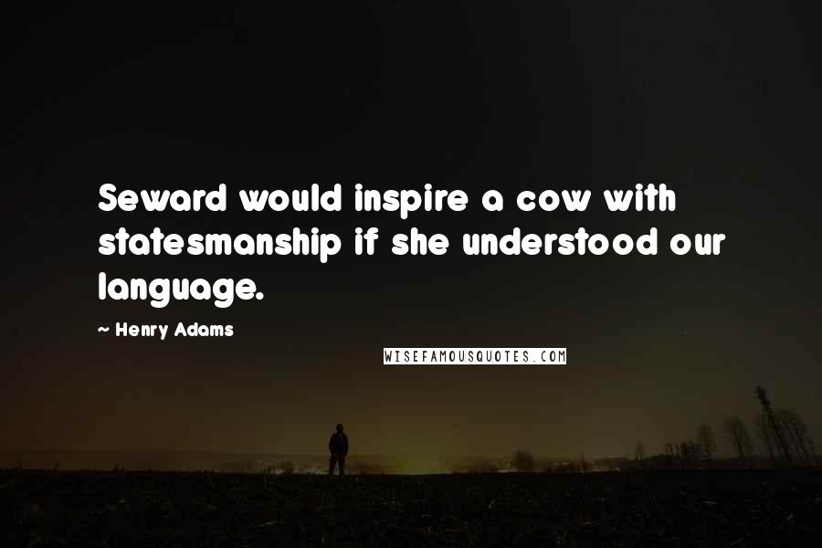 Henry Adams Quotes: Seward would inspire a cow with statesmanship if she understood our language.