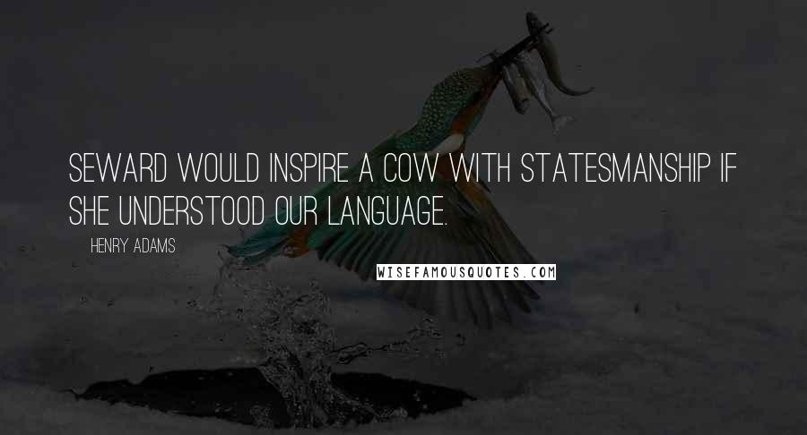 Henry Adams Quotes: Seward would inspire a cow with statesmanship if she understood our language.