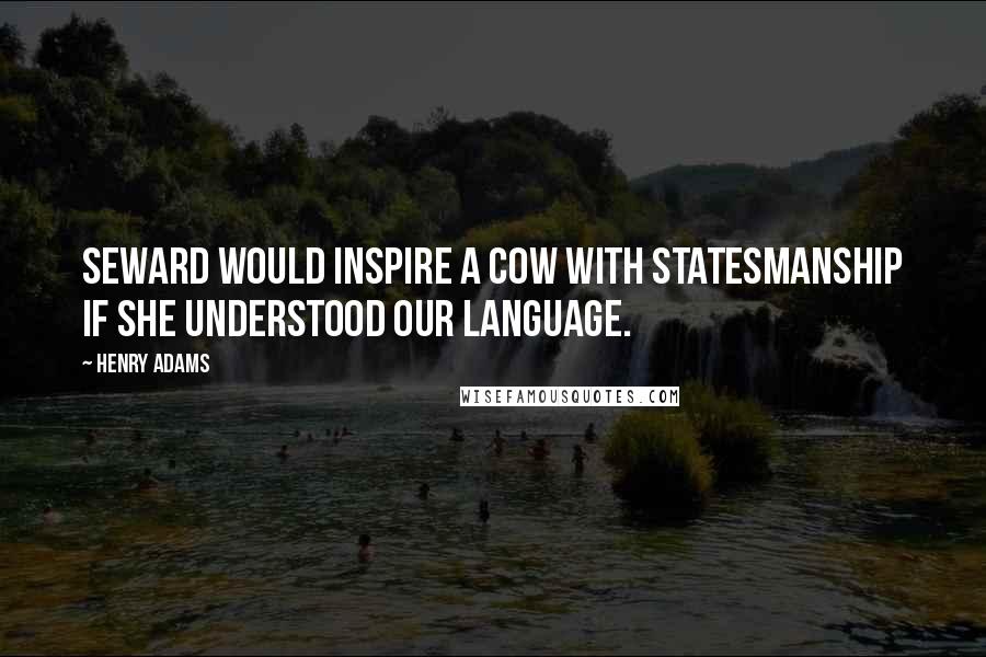 Henry Adams Quotes: Seward would inspire a cow with statesmanship if she understood our language.