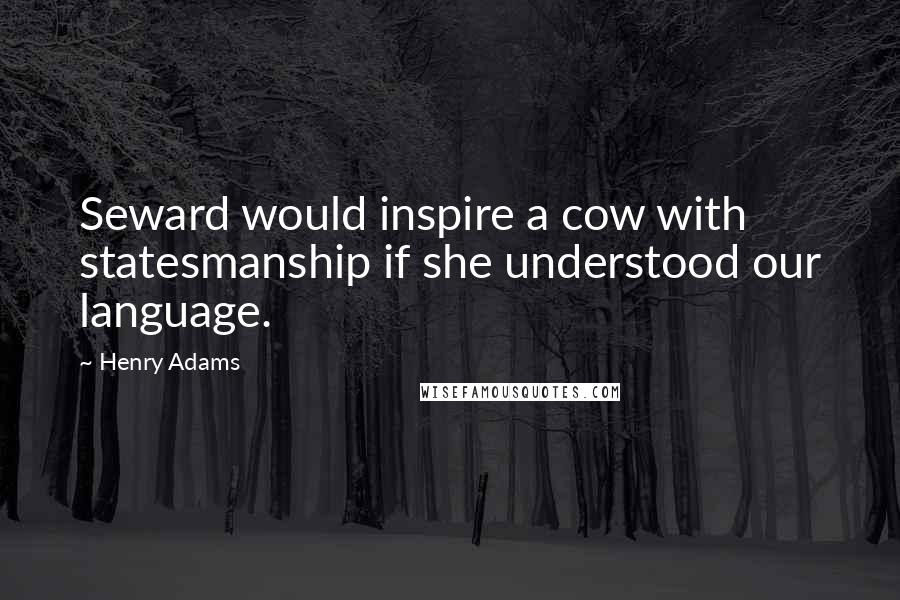 Henry Adams Quotes: Seward would inspire a cow with statesmanship if she understood our language.