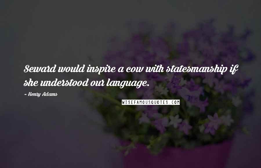 Henry Adams Quotes: Seward would inspire a cow with statesmanship if she understood our language.