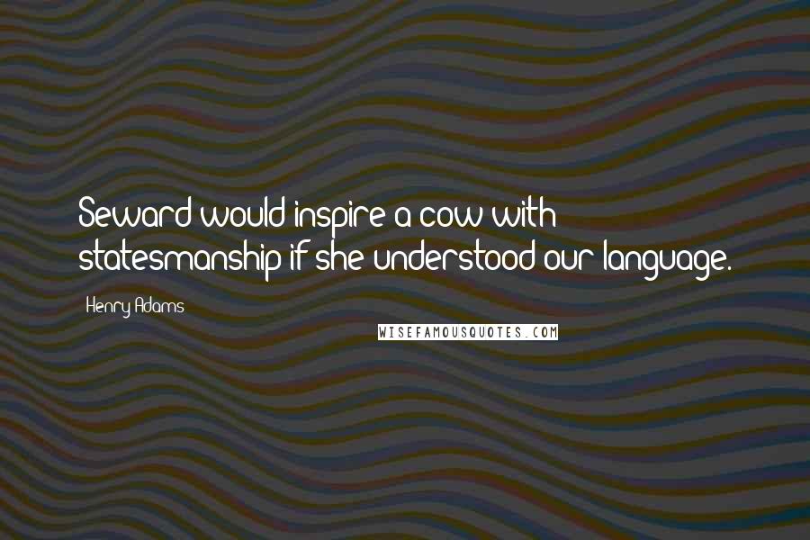 Henry Adams Quotes: Seward would inspire a cow with statesmanship if she understood our language.