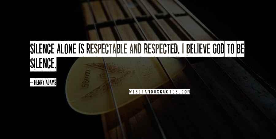 Henry Adams Quotes: Silence alone is respectable and respected. I believe God to be silence.