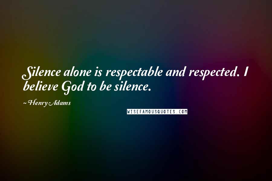 Henry Adams Quotes: Silence alone is respectable and respected. I believe God to be silence.