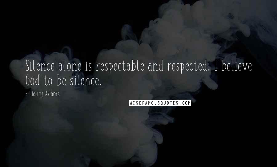 Henry Adams Quotes: Silence alone is respectable and respected. I believe God to be silence.