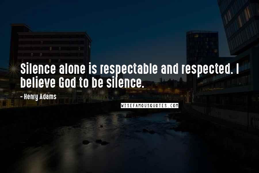 Henry Adams Quotes: Silence alone is respectable and respected. I believe God to be silence.