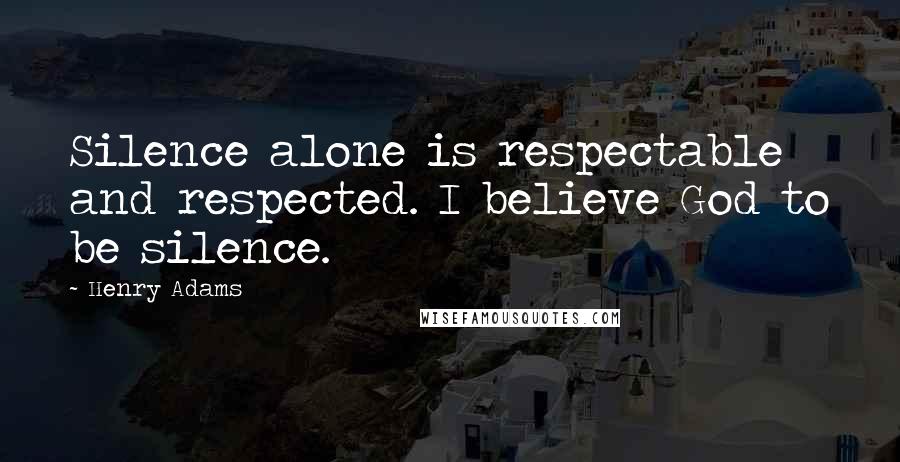 Henry Adams Quotes: Silence alone is respectable and respected. I believe God to be silence.