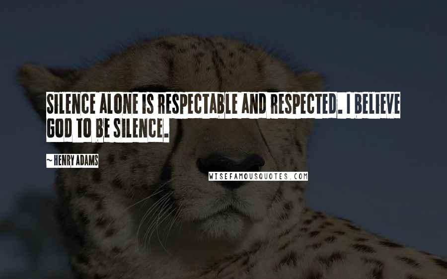 Henry Adams Quotes: Silence alone is respectable and respected. I believe God to be silence.