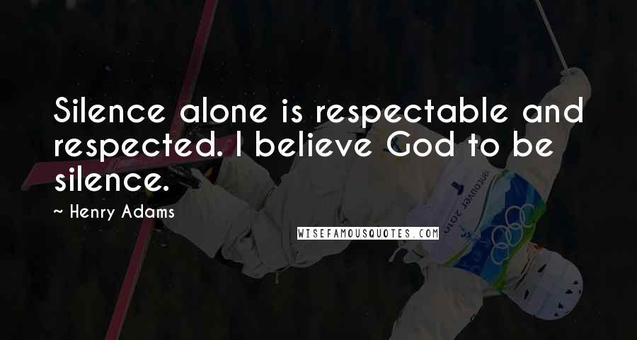 Henry Adams Quotes: Silence alone is respectable and respected. I believe God to be silence.