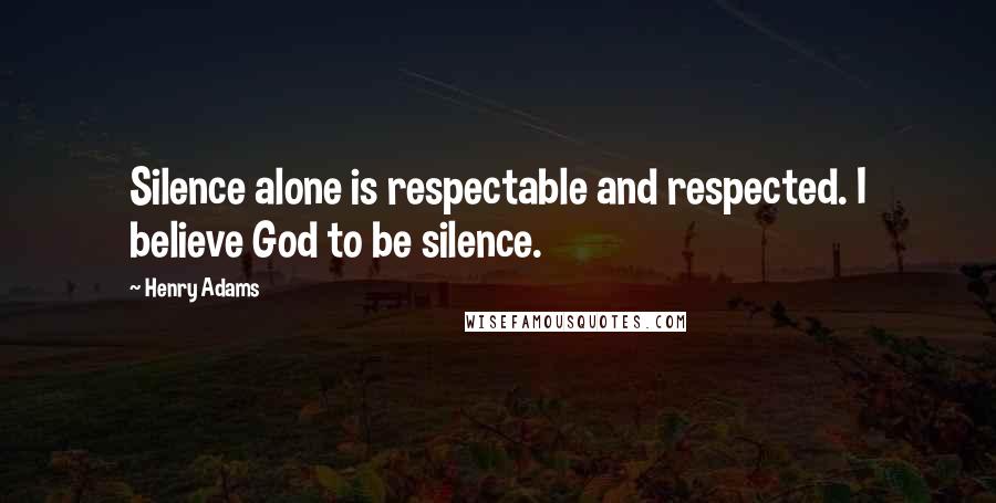 Henry Adams Quotes: Silence alone is respectable and respected. I believe God to be silence.