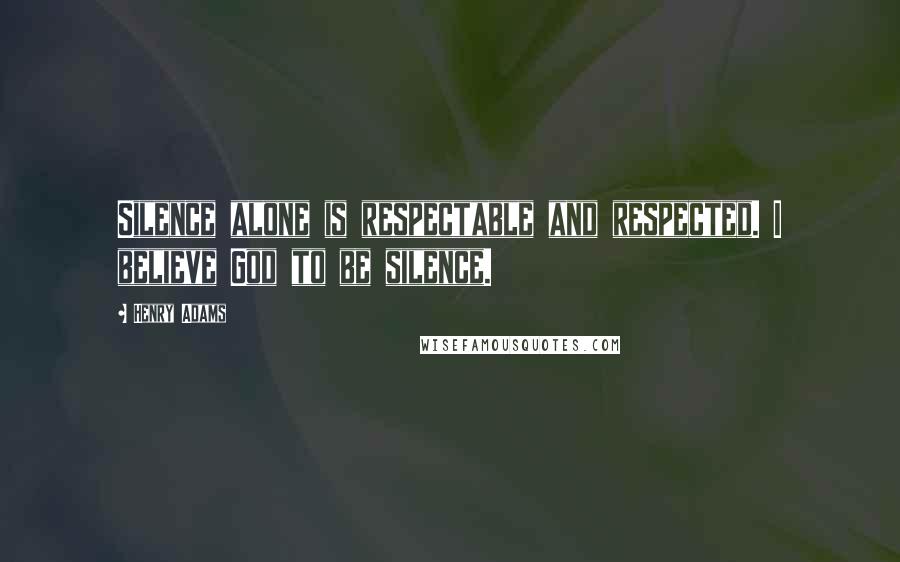 Henry Adams Quotes: Silence alone is respectable and respected. I believe God to be silence.