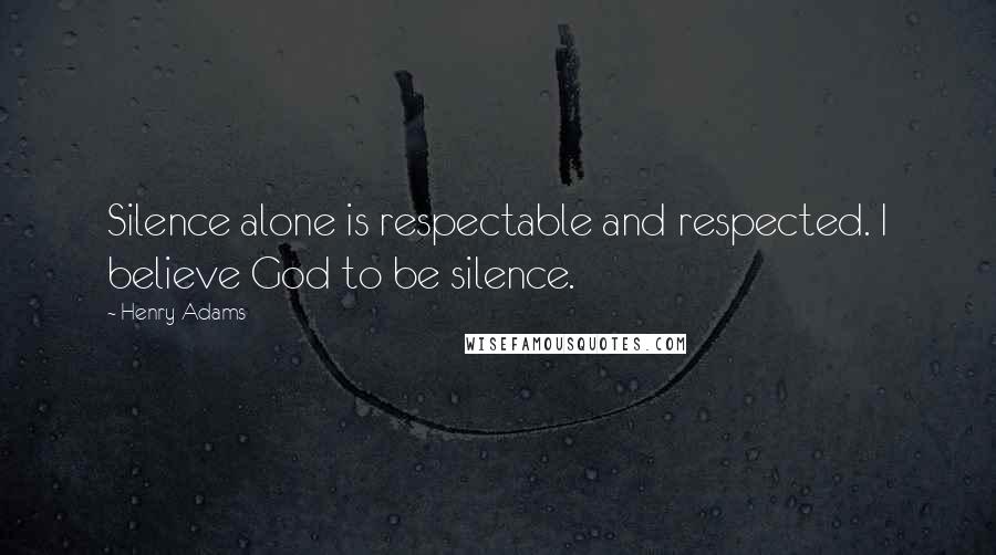 Henry Adams Quotes: Silence alone is respectable and respected. I believe God to be silence.