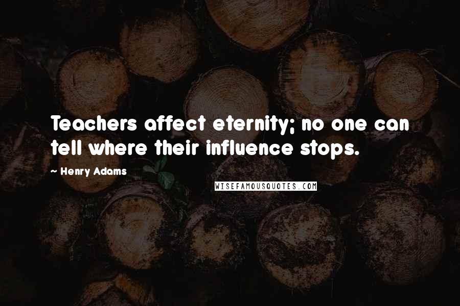 Henry Adams Quotes: Teachers affect eternity; no one can tell where their influence stops.