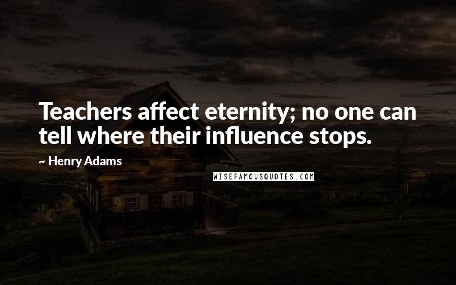 Henry Adams Quotes: Teachers affect eternity; no one can tell where their influence stops.