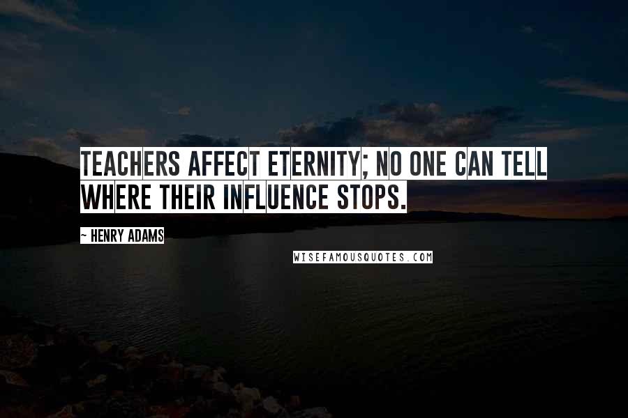 Henry Adams Quotes: Teachers affect eternity; no one can tell where their influence stops.