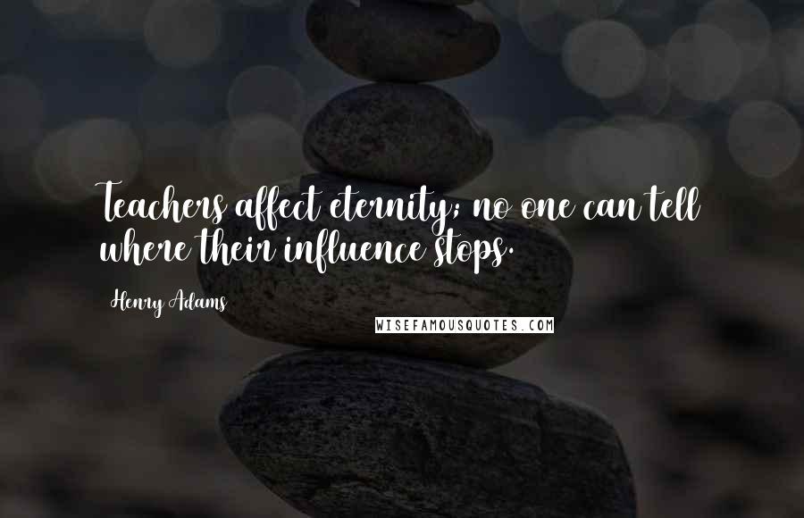 Henry Adams Quotes: Teachers affect eternity; no one can tell where their influence stops.