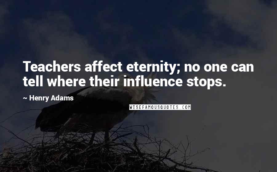 Henry Adams Quotes: Teachers affect eternity; no one can tell where their influence stops.