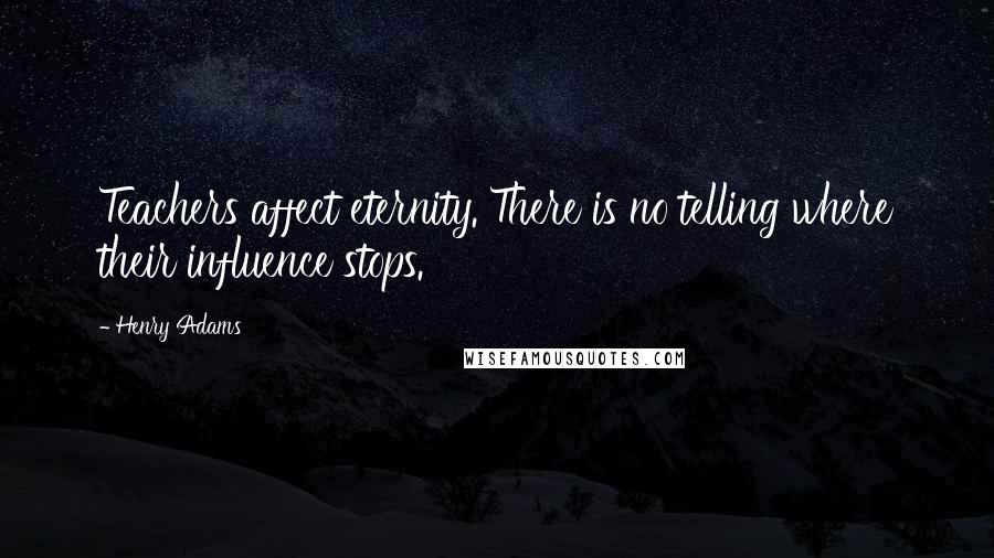 Henry Adams Quotes: Teachers affect eternity. There is no telling where their influence stops.