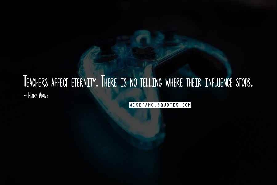 Henry Adams Quotes: Teachers affect eternity. There is no telling where their influence stops.