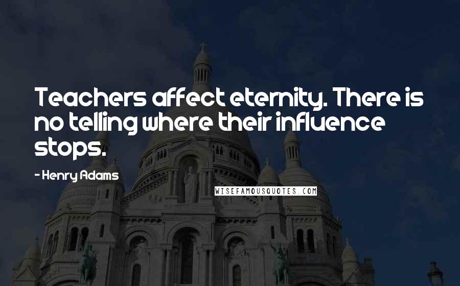 Henry Adams Quotes: Teachers affect eternity. There is no telling where their influence stops.