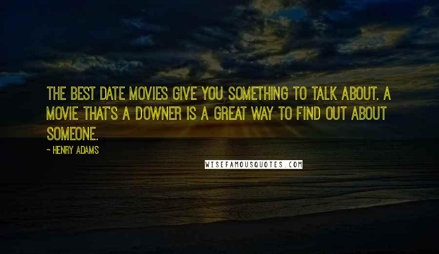 Henry Adams Quotes: The best date movies give you something to talk about. A movie that's a downer is a great way to find out about someone.