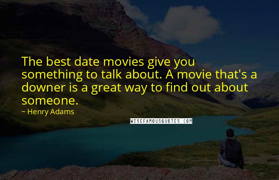 Henry Adams Quotes: The best date movies give you something to talk about. A movie that's a downer is a great way to find out about someone.