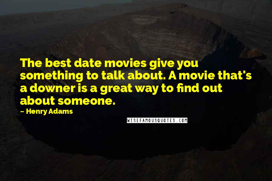 Henry Adams Quotes: The best date movies give you something to talk about. A movie that's a downer is a great way to find out about someone.