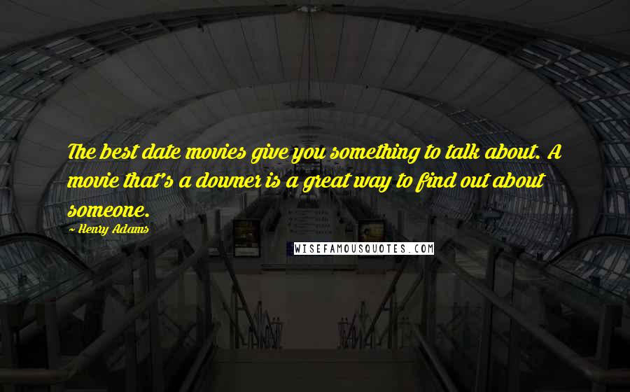 Henry Adams Quotes: The best date movies give you something to talk about. A movie that's a downer is a great way to find out about someone.