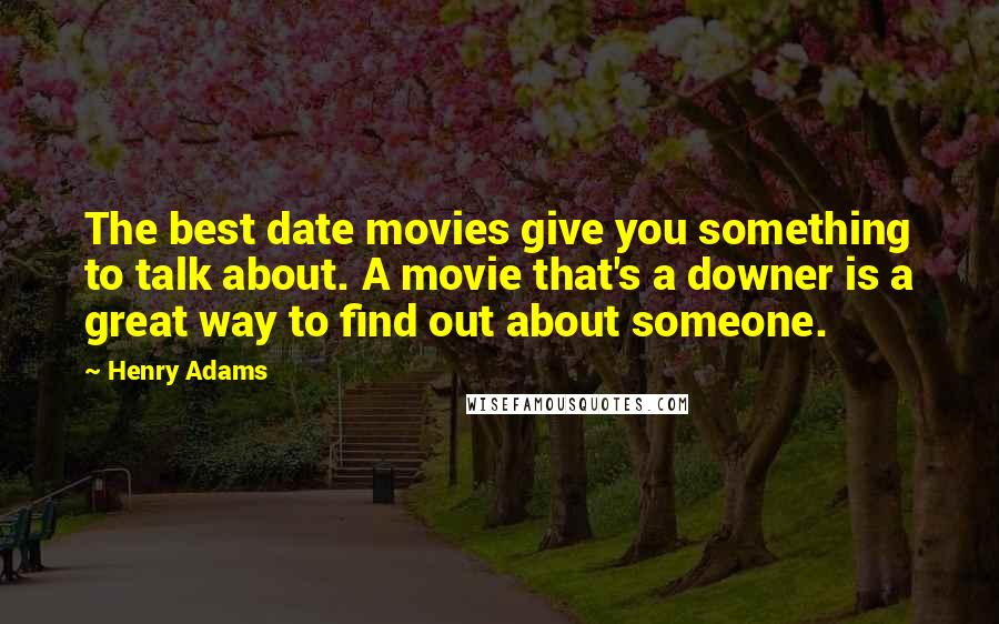 Henry Adams Quotes: The best date movies give you something to talk about. A movie that's a downer is a great way to find out about someone.