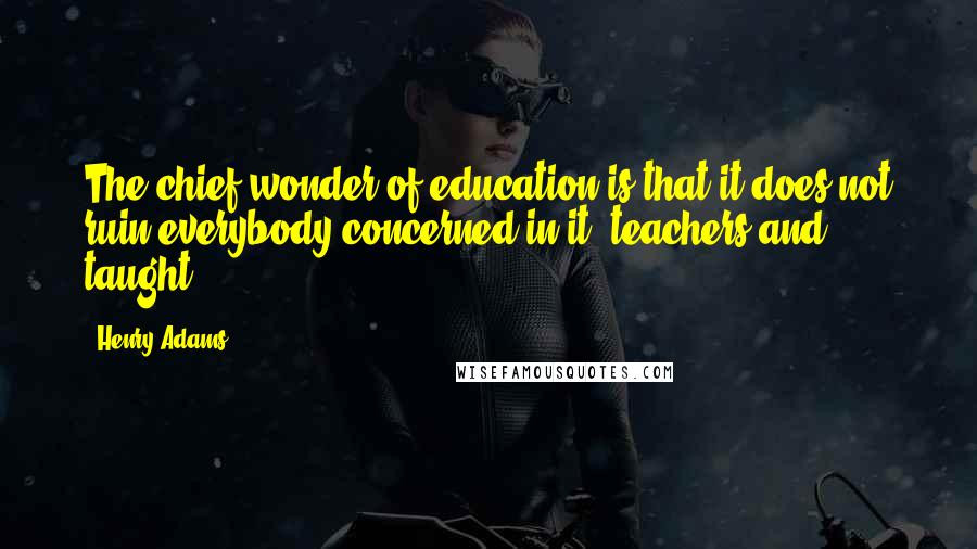 Henry Adams Quotes: The chief wonder of education is that it does not ruin everybody concerned in it, teachers and taught.