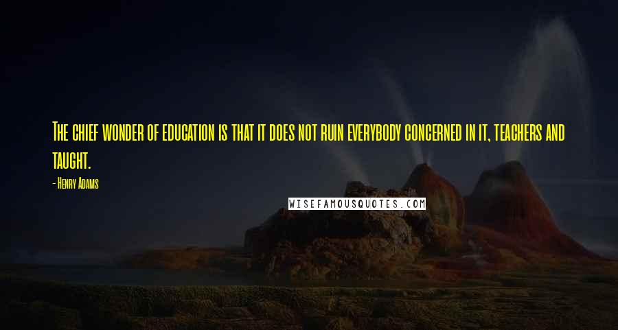 Henry Adams Quotes: The chief wonder of education is that it does not ruin everybody concerned in it, teachers and taught.