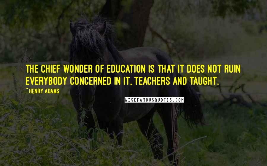 Henry Adams Quotes: The chief wonder of education is that it does not ruin everybody concerned in it, teachers and taught.