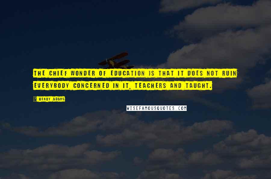 Henry Adams Quotes: The chief wonder of education is that it does not ruin everybody concerned in it, teachers and taught.