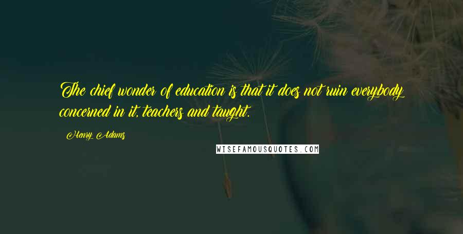 Henry Adams Quotes: The chief wonder of education is that it does not ruin everybody concerned in it, teachers and taught.