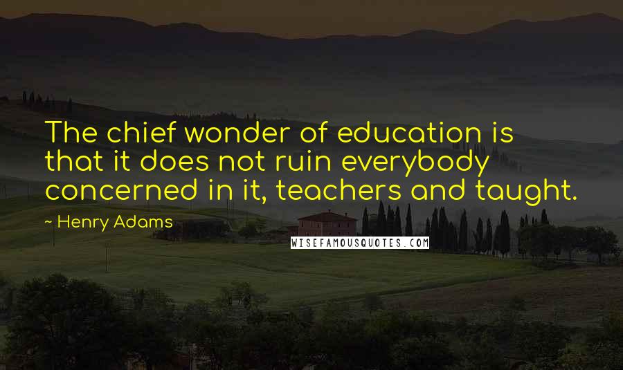 Henry Adams Quotes: The chief wonder of education is that it does not ruin everybody concerned in it, teachers and taught.
