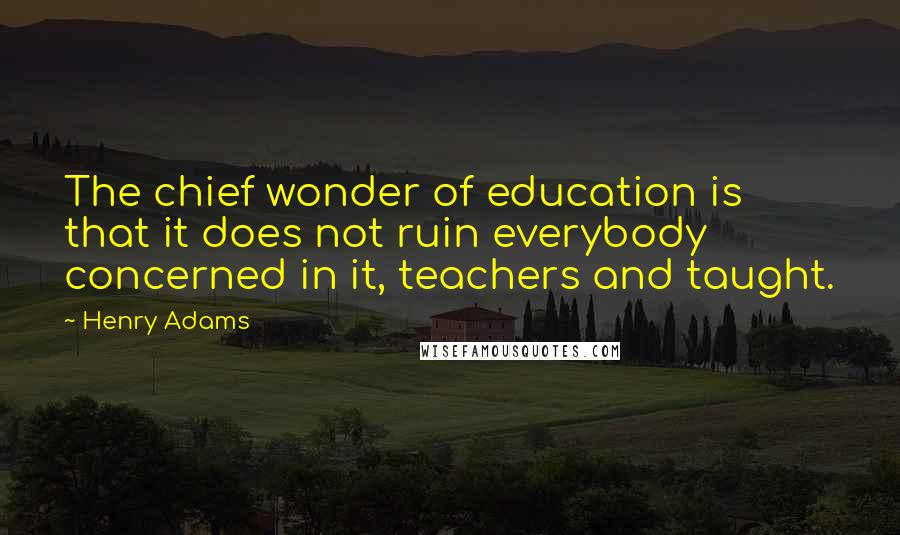 Henry Adams Quotes: The chief wonder of education is that it does not ruin everybody concerned in it, teachers and taught.
