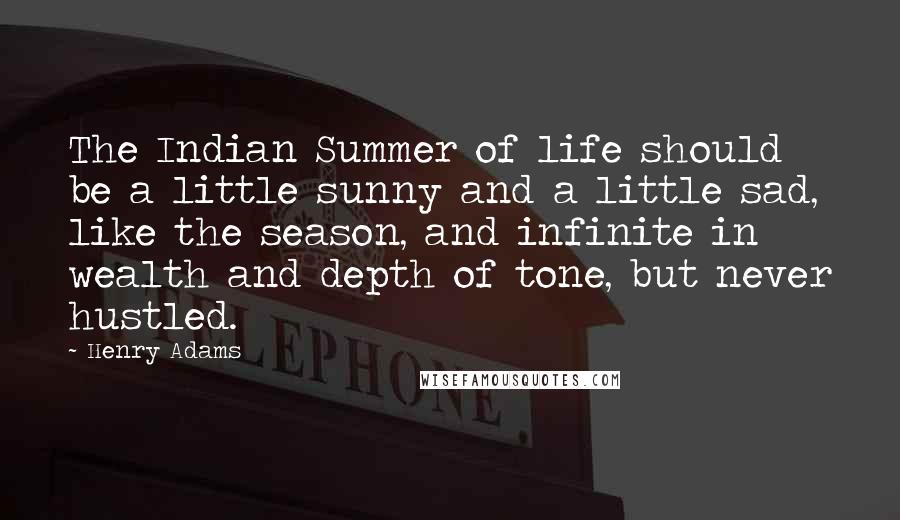 Henry Adams Quotes: The Indian Summer of life should be a little sunny and a little sad, like the season, and infinite in wealth and depth of tone, but never hustled.