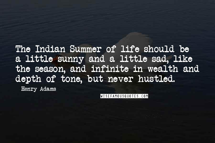 Henry Adams Quotes: The Indian Summer of life should be a little sunny and a little sad, like the season, and infinite in wealth and depth of tone, but never hustled.