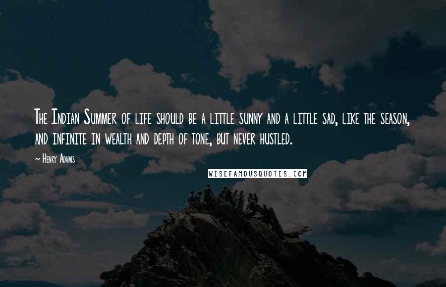 Henry Adams Quotes: The Indian Summer of life should be a little sunny and a little sad, like the season, and infinite in wealth and depth of tone, but never hustled.