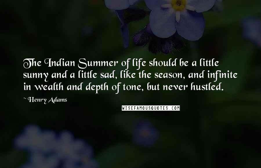 Henry Adams Quotes: The Indian Summer of life should be a little sunny and a little sad, like the season, and infinite in wealth and depth of tone, but never hustled.